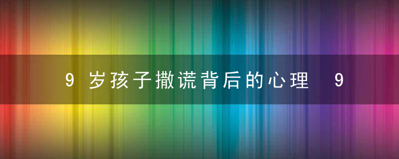 9岁孩子撒谎背后的心理 9岁孩子撒谎背后的心理是什么